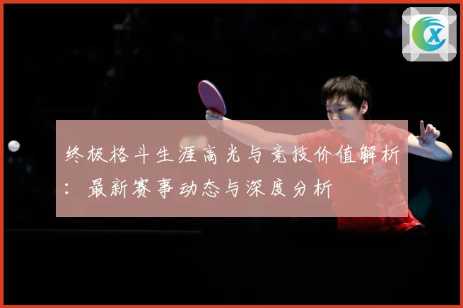 终极格斗生涯高光与竞技价值解析：最新赛事动态与深度分析