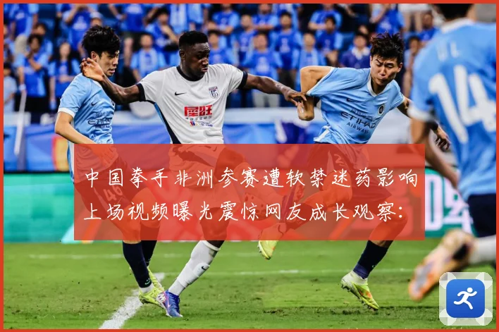 中国拳手非洲参赛遭软禁迷药影响上场视频曝光震惊网友成长观察：最新赛事动态与深度分析