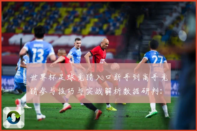 世界杯足球竞猜入口新手到高手竞猜参与技巧与实战解析数据研判：最新赛事动态与深度分析