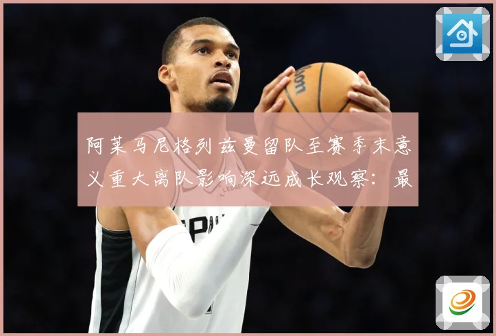 阿莱马尼格列兹曼留队至赛季末意义重大离队影响深远成长观察：最新赛事动态与深度分析