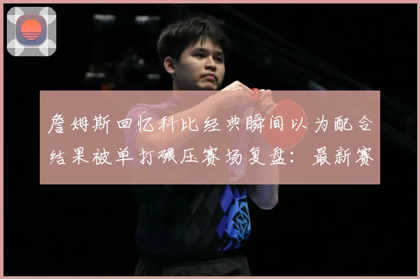 詹姆斯回忆科比经典瞬间以为配合结果被单打碾压赛场复盘：最新赛事动态与深度分析