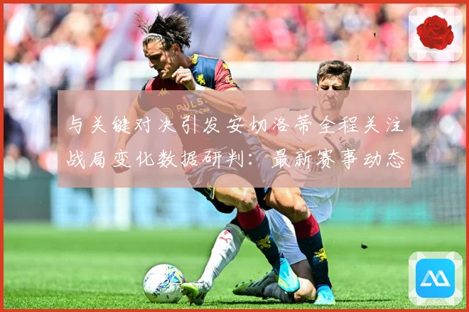 与关键对决引发安切洛蒂全程关注战局变化数据研判：最新赛事动态与深度分析