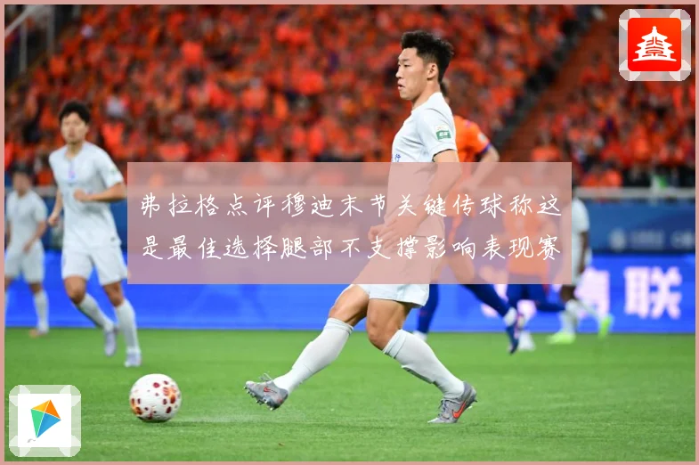 弗拉格点评穆迪末节关键传球称这是最佳选择腿部不支撑影响表现赛场复盘：最新赛事动态与深度分析