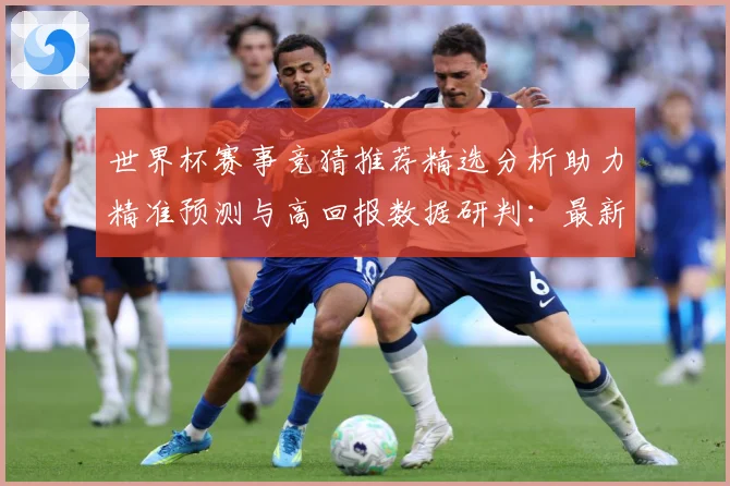 世界杯赛事竞猜推荐精选分析助力精准预测与高回报数据研判：最新赛事动态与深度分析
