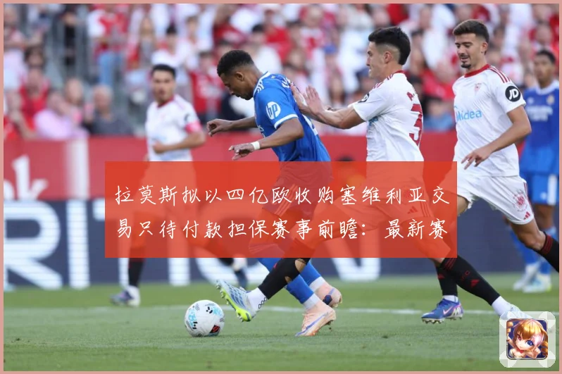 拉莫斯拟以四亿欧收购塞维利亚交易只待付款担保赛事前瞻：最新赛事动态与深度分析