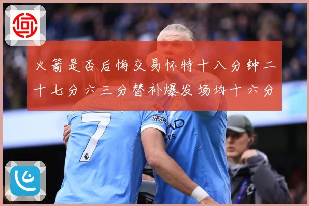 火箭是否后悔交易怀特十八分钟二十七分六三分替补爆发场均十六分赛场复盘：最新赛事动态与深度分析