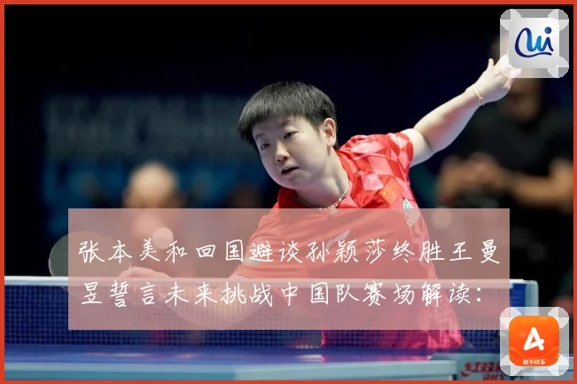 张本美和回国避谈孙颖莎终胜王曼昱誓言未来挑战中国队赛场解读：最新赛事动态与深度分析