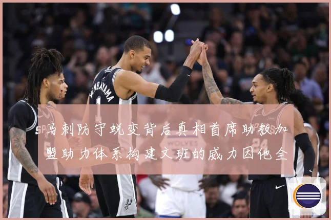 马刺防守蜕变背后真相首席助教加盟助力体系构建文班的威力因他全成长观察：最新赛事动态与深度分析