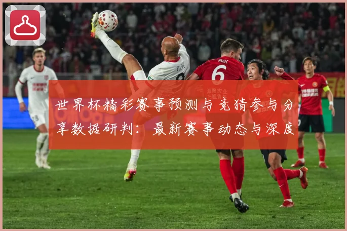 世界杯精彩赛事预测与竞猜参与分享数据研判：最新赛事动态与深度分析
