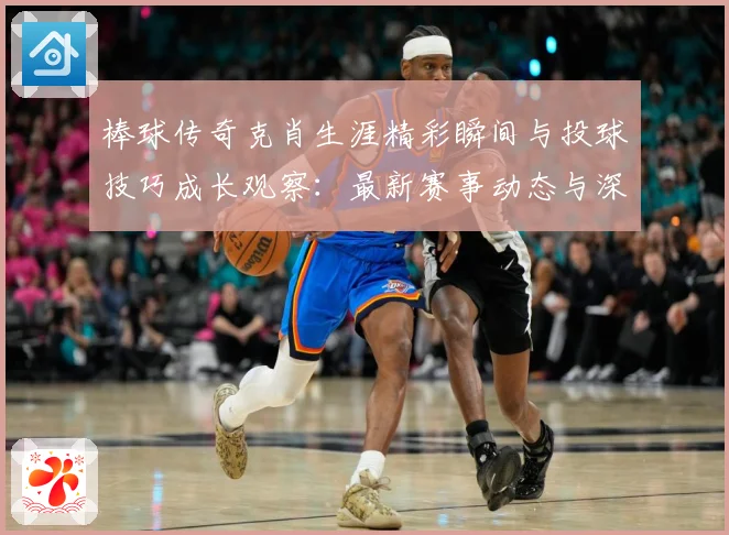 棒球传奇克肖生涯精彩瞬间与投球技巧成长观察：最新赛事动态与深度分析