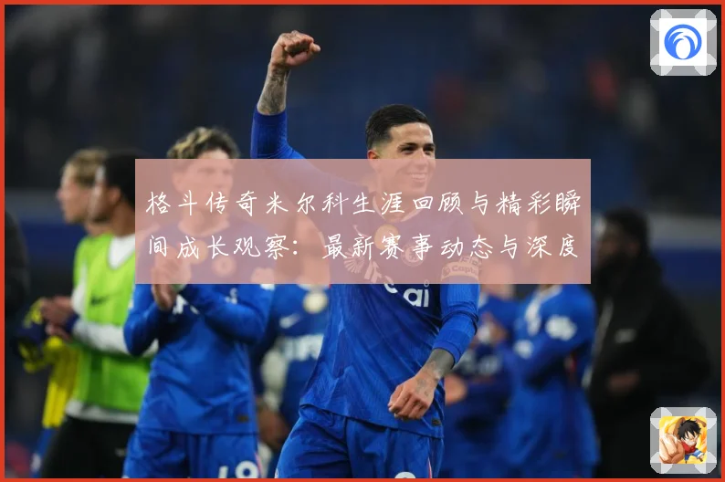 格斗传奇米尔科生涯回顾与精彩瞬间成长观察：最新赛事动态与深度分析