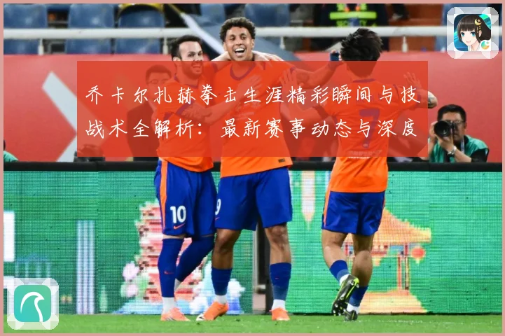 乔卡尔扎赫拳击生涯精彩瞬间与技战术全解析：最新赛事动态与深度分析