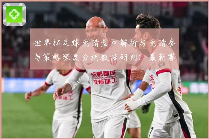 世界杯足球竞猜盘口解析与竞猜参与策略深度分析数据研判：最新赛事动态与深度分析