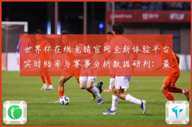 世界杯在线竞猜官网全新体验平台实时赔率与赛事分析数据研判：最新赛事动态与深度分析