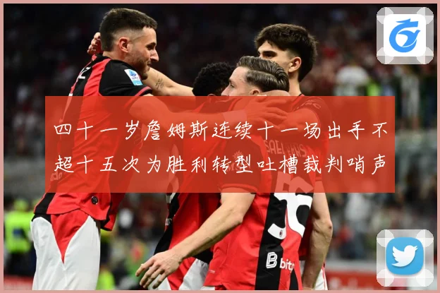 四十一岁詹姆斯连续十一场出手不超十五次为胜利转型吐槽裁判哨声赛场复盘：最新赛事动态与深度分析