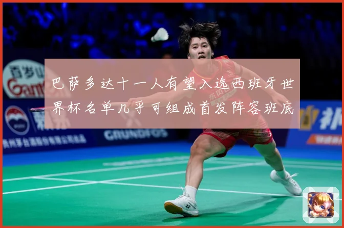 巴萨多达十一人有望入选西班牙世界杯名单几乎可组成首发阵容班底数据研判：最新赛事动态与深度分析