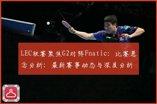 LEC联赛聚焦G2对阵Fnatic：比赛悬念分析：最新赛事动态与深度分析