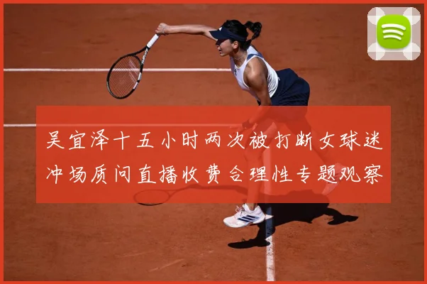 吴宜泽十五小时两次被打断女球迷冲场质问直播收费合理性专题观察：最新赛事动态与深度分析