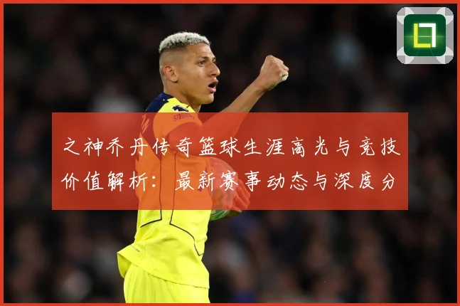 之神乔丹传奇篮球生涯高光与竞技价值解析：最新赛事动态与深度分析