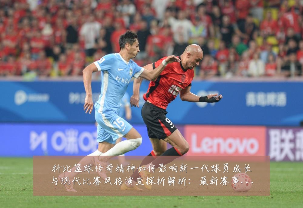 科比篮球传奇精神如何影响新一代球员成长与现代比赛风格演变探析解析：最新赛事动态与深度分析