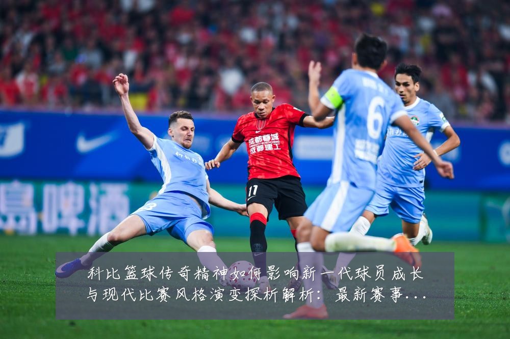 科比篮球传奇精神如何影响新一代球员成长与现代比赛风格演变探析解析：最新赛事动态与深度分析