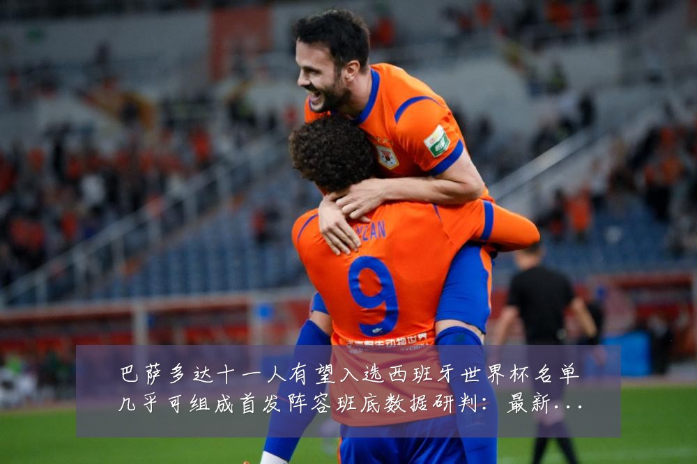 巴萨多达十一人有望入选西班牙世界杯名单几乎可组成首发阵容班底数据研判:最新赛事动态与深度分析