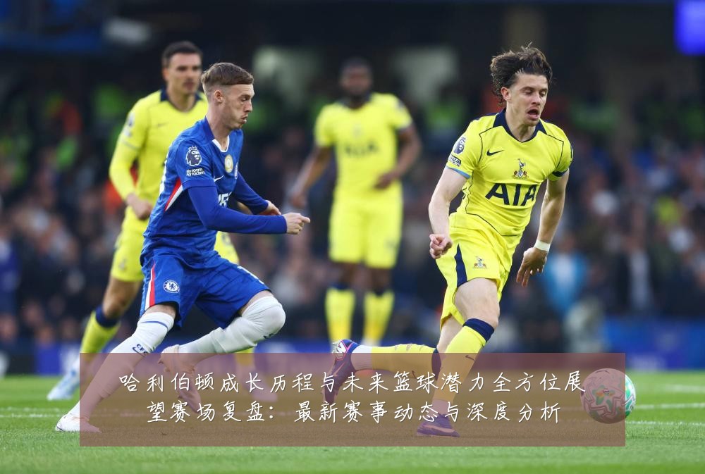 哈利伯顿成长历程与未来篮球潜力全方位展望赛场复盘:最新赛事动态与深度分析