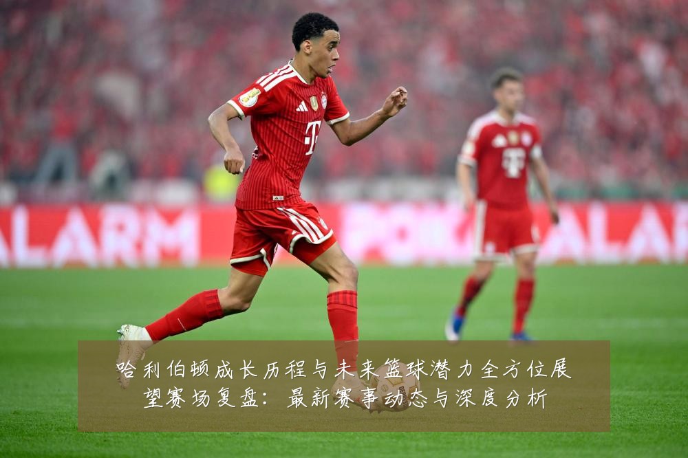哈利伯顿成长历程与未来篮球潜力全方位展望赛场复盘:最新赛事动态与深度分析