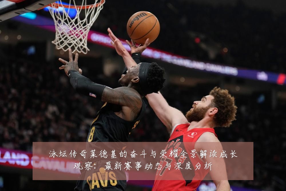 泳坛传奇莱德基的奋斗与荣耀全景解读成长观察：最新赛事动态与深度分析