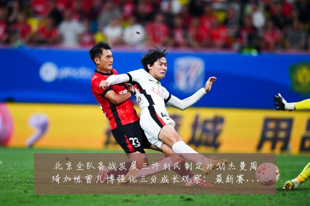 北京全队备战发展三许利民制定计划杰曼周琦加练曾凡博强化三分成长观察：最新赛事动态与深度分析