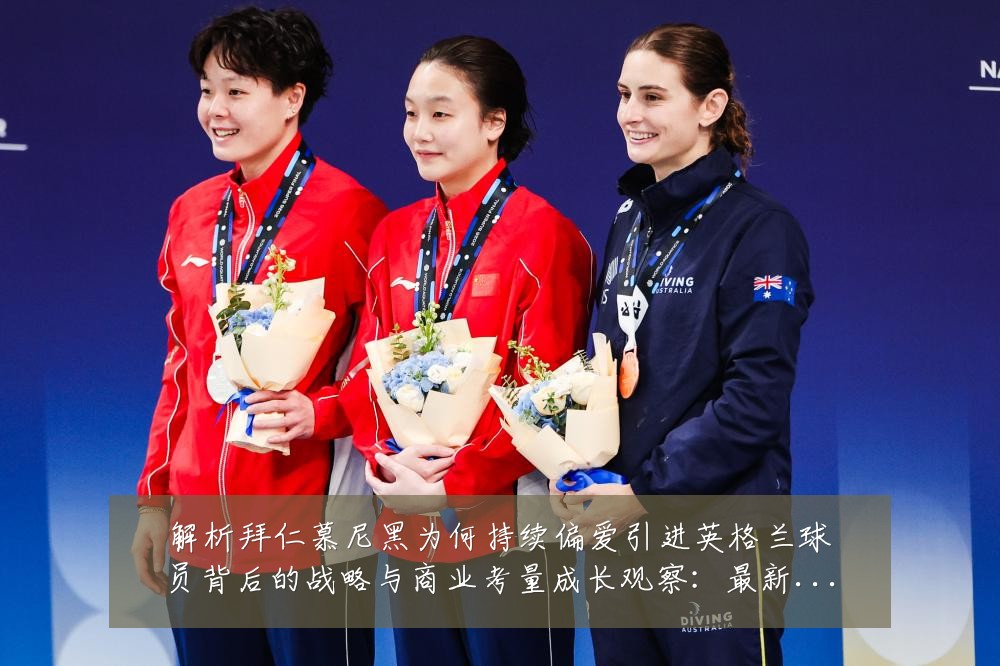 解析拜仁慕尼黑为何持续偏爱引进英格兰球员背后的战略与商业考量成长观察:最新赛事动态与深度分析