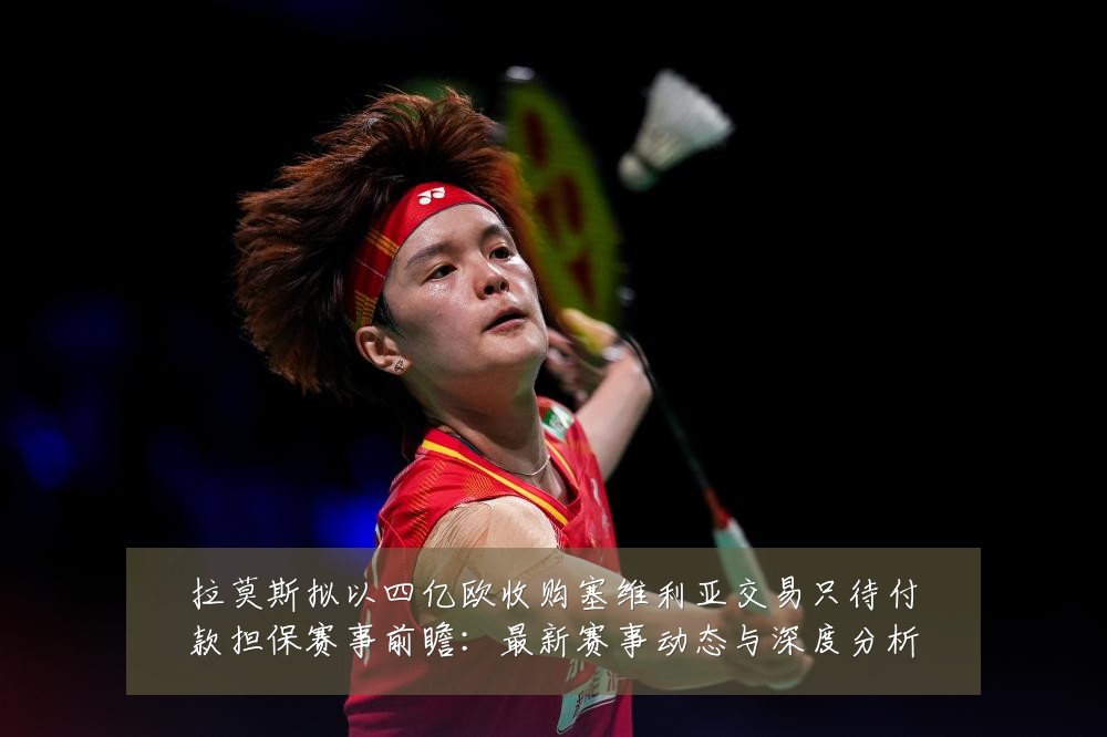 拉莫斯拟以四亿欧收购塞维利亚交易只待付款担保赛事前瞻:最新赛事动态与深度分析