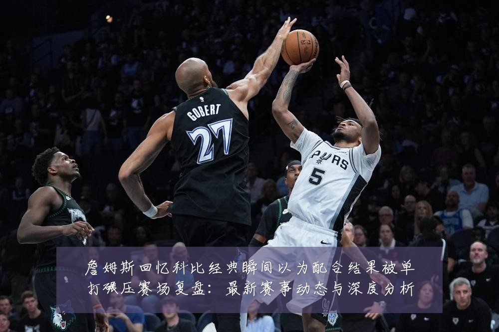 詹姆斯回忆科比经典瞬间以为配合结果被单打碾压赛场复盘:最新赛事动态与深度分析