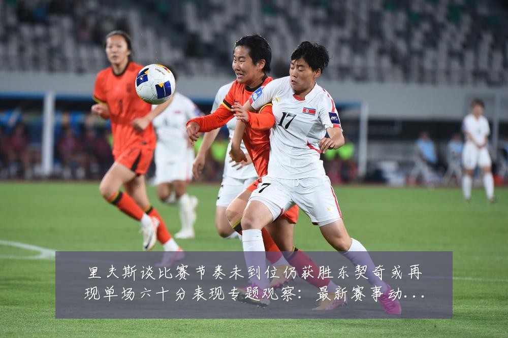 里夫斯谈比赛节奏未到位仍获胜东契奇或再现单场六十分表现专题观察:最新赛事动态与深度分析