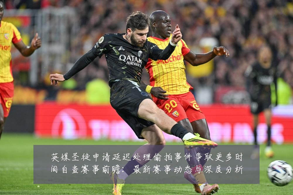 英媒圣徒申请延迟处理偷拍事件争取更多时间自查赛事前瞻:最新赛事动态与深度分析