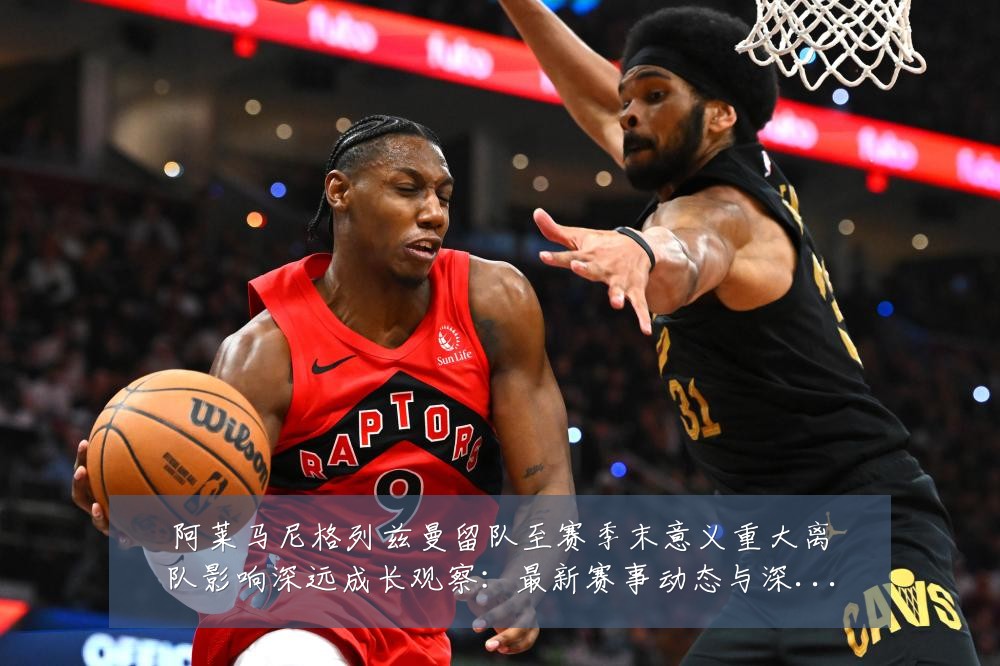 阿莱马尼格列兹曼留队至赛季末意义重大离队影响深远成长观察:最新赛事动态与深度分析