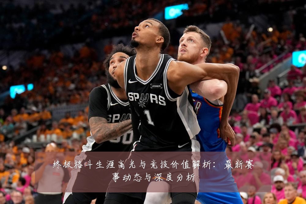 终极格斗生涯高光与竞技价值解析:最新赛事动态与深度分析